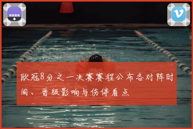 欧冠8分之一决赛赛程公布各对阵时间、晋级影响与伤停看点
