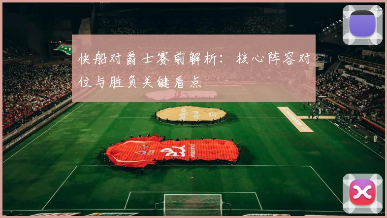 快船对爵士赛前解析：核心阵容对位与胜负关键看点
