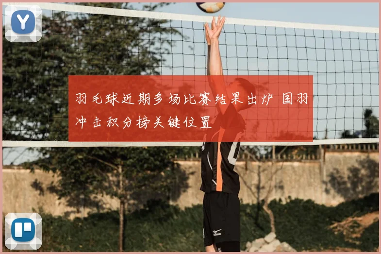 羽毛球近期多场比赛结果出炉 国羽冲击积分榜关键位置