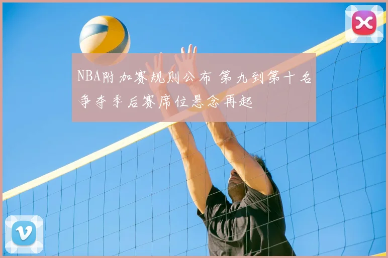 NBA附加赛规则公布 第九到第十名争夺季后赛席位悬念再起
