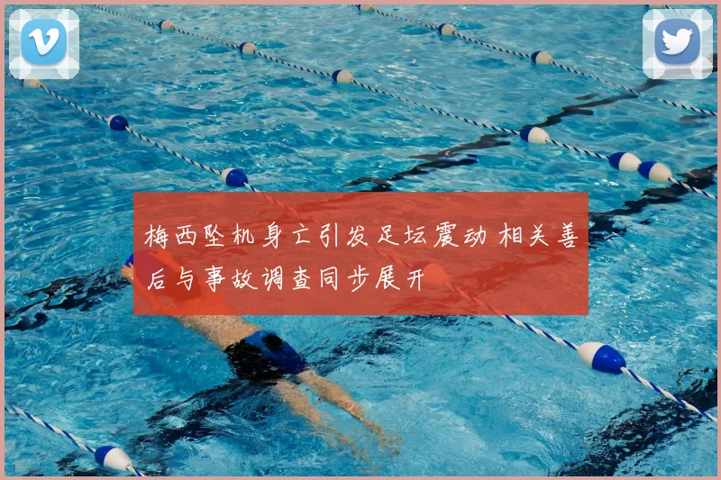 梅西坠机身亡引发足坛震动 相关善后与事故调查同步展开