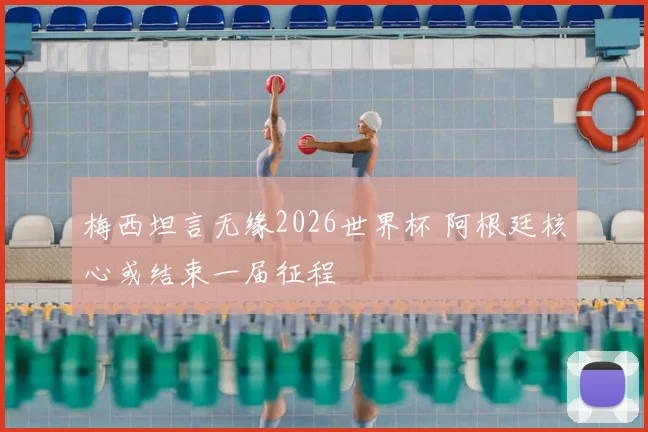 梅西坦言无缘2026世界杯 阿根廷核心或结束一届征程