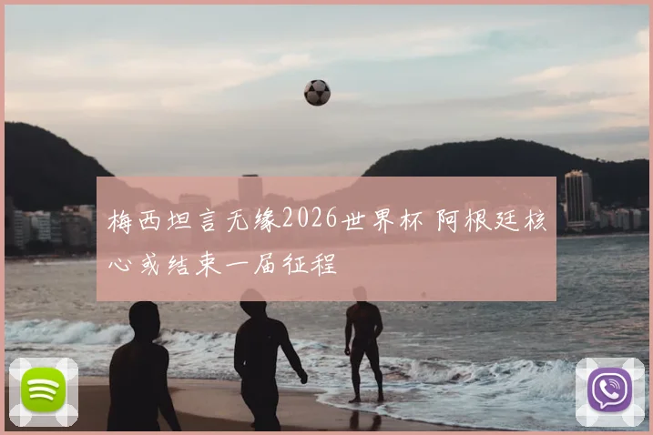 梅西坦言无缘2026世界杯 阿根廷核心或结束一届征程