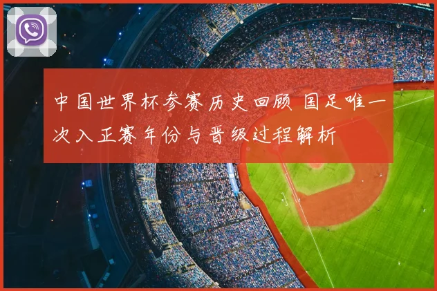 中国世界杯参赛历史回顾 国足唯一次入正赛年份与晋级过程解析