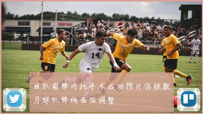 狼队前锋内托手术成功预计伤缺数月球队锋线面临调整