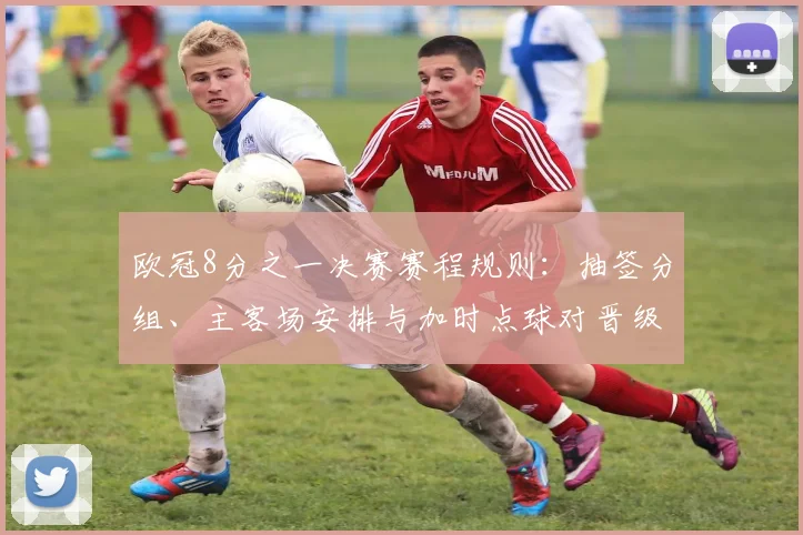 欧冠8分之一决赛赛程规则：抽签分组、主客场安排与加时点球对晋级影响