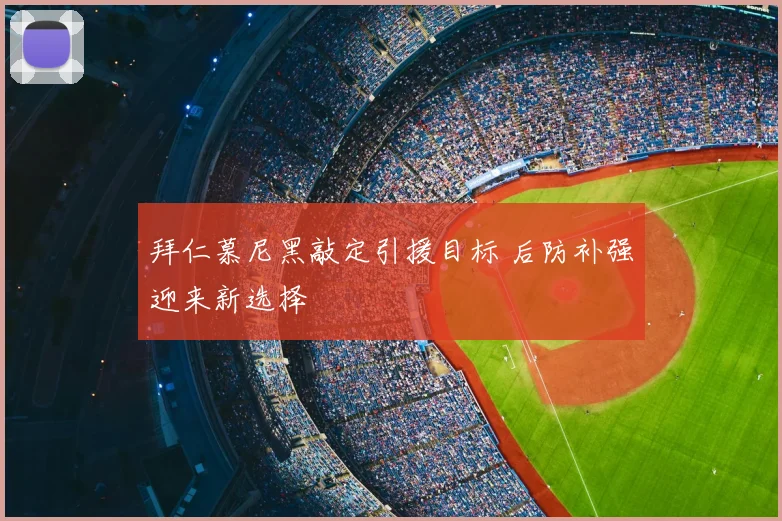 拜仁慕尼黑敲定引援目标 后防补强迎来新选择