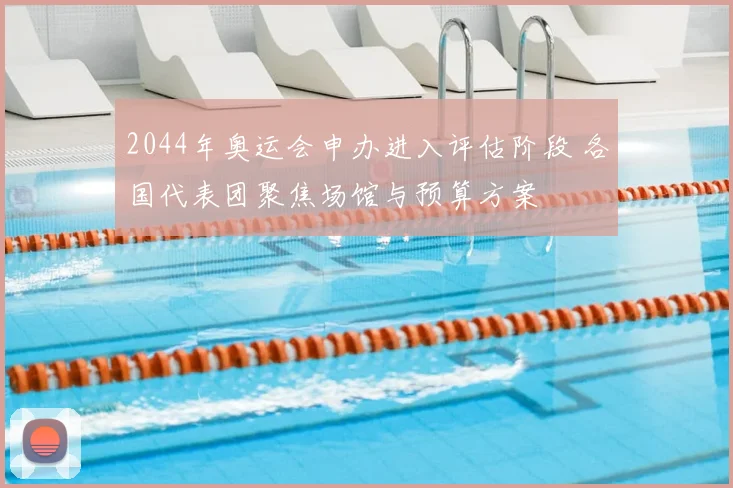 2044年奥运会申办进入评估阶段 各国代表团聚焦场馆与预算方案