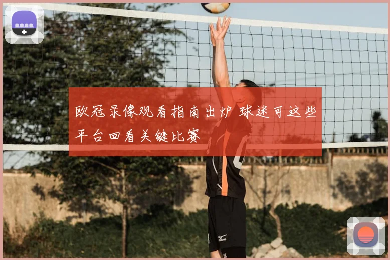 欧冠录像观看指南出炉 球迷可这些平台回看关键比赛