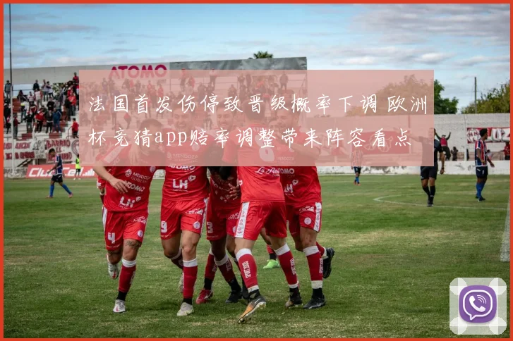 法国首发伤停致晋级概率下调 欧洲杯竞猜app赔率调整带来阵容看点