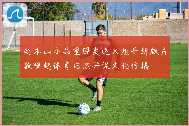 赵本山小品重现奥运火炬手新版片段唤起体育记忆并促文化传播
