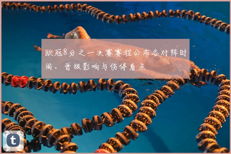 欧冠8分之一决赛赛程公布各对阵时间、晋级影响与伤停看点