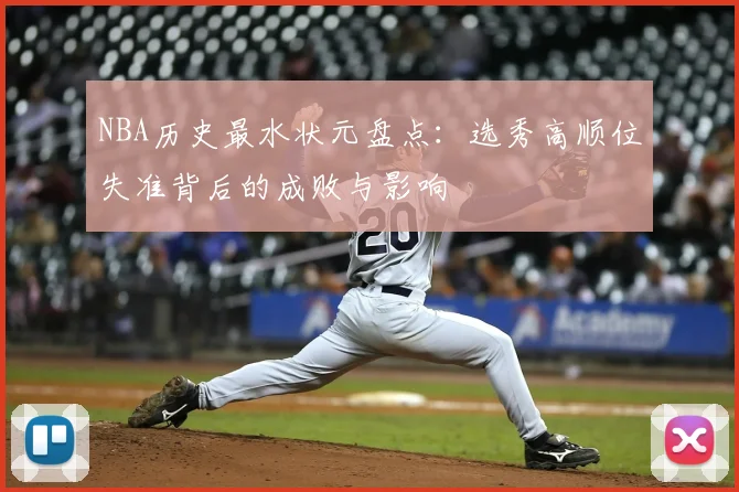 NBA历史最水状元盘点：选秀高顺位失准背后的成败与影响