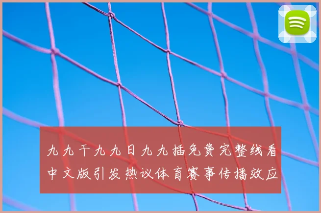 九九干九九日九九插免费完整线看中文版引发热议体育赛事传播效应待观察