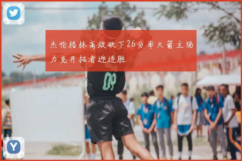 杰伦格林高效砍下26分率火箭主场力克开拓者迎连胜