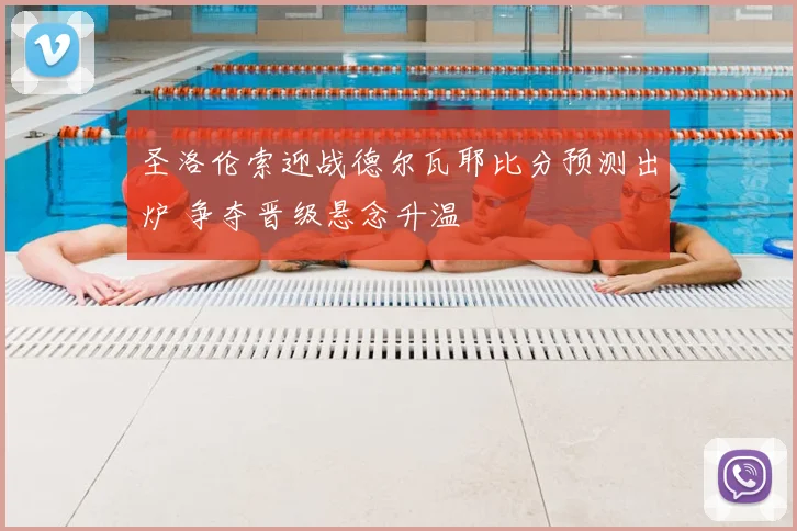圣洛伦索迎战德尔瓦耶比分预测出炉 争夺晋级悬念升温