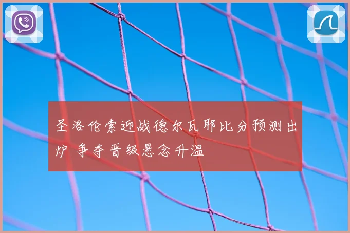 圣洛伦索迎战德尔瓦耶比分预测出炉 争夺晋级悬念升温
