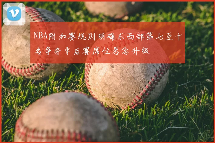 NBA附加赛规则明确东西部第七至十名争夺季后赛席位悬念升级