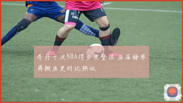 乔丹十次NBA得分王登顶 历届榜单再掀历史对比热议