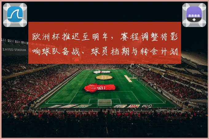 欧洲杯推迟至明年，赛程调整将影响球队备战、球员档期与转会计划