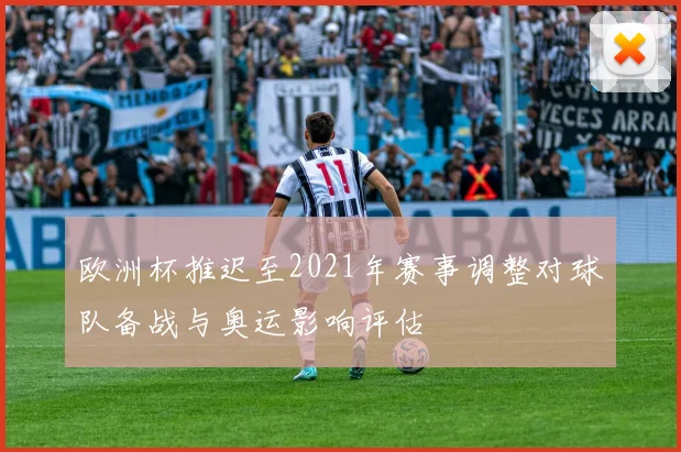 欧洲杯推迟至2021年赛事调整对球队备战与奥运影响评估