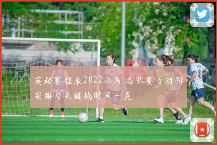 英超赛程表2022公布 各队赛季对阵安排与关键战时间一览