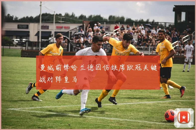 曼城前锋哈兰德因伤缺席欧冠关键战对阵皇马