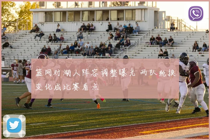 篮网对湖人阵容调整曝光 两队轮换变化成比赛看点