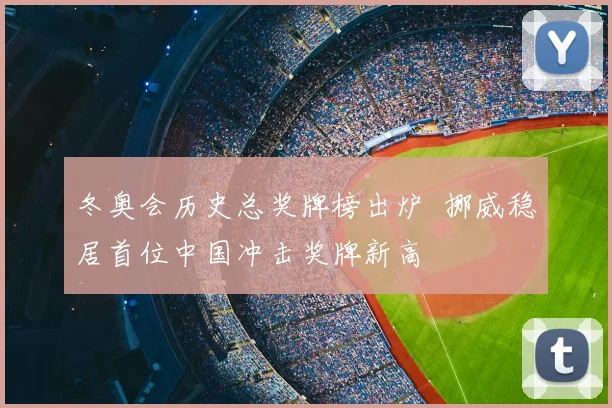 冬奥会历史总奖牌榜出炉 挪威稳居首位中国冲击奖牌新高