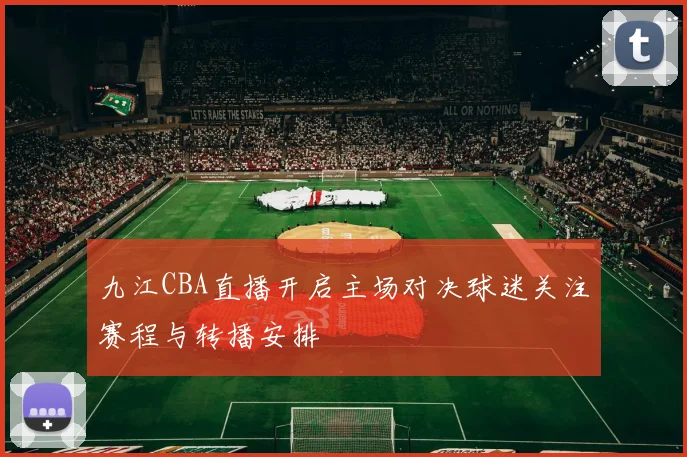 九江CBA直播开启主场对决球迷关注赛程与转播安排