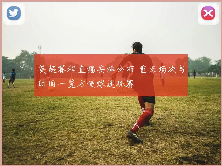 英超赛程直播安排公布 重点场次与时间一览方便球迷观赛