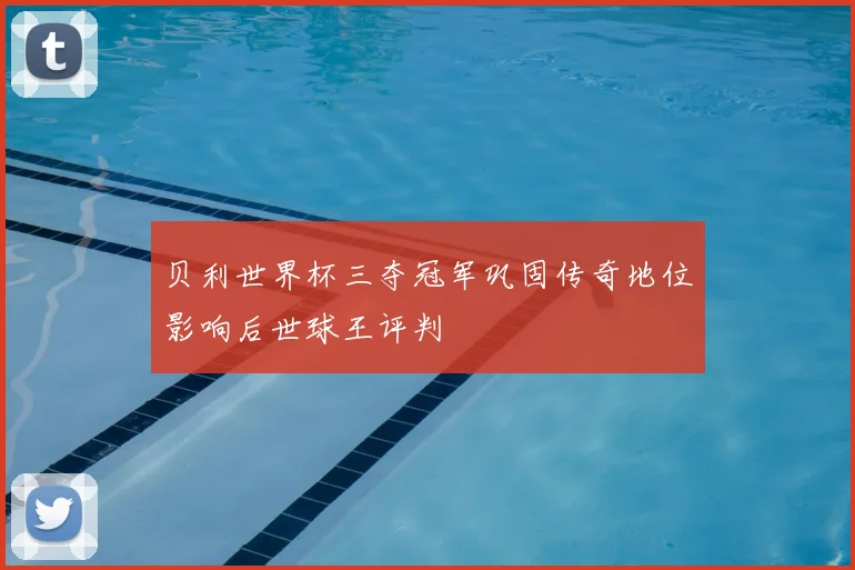 贝利世界杯三夺冠军巩固传奇地位影响后世球王评判