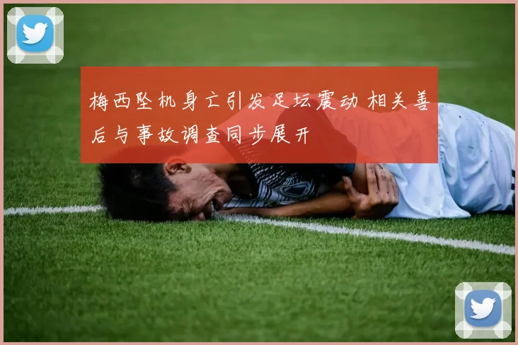 梅西坠机身亡引发足坛震动 相关善后与事故调查同步展开