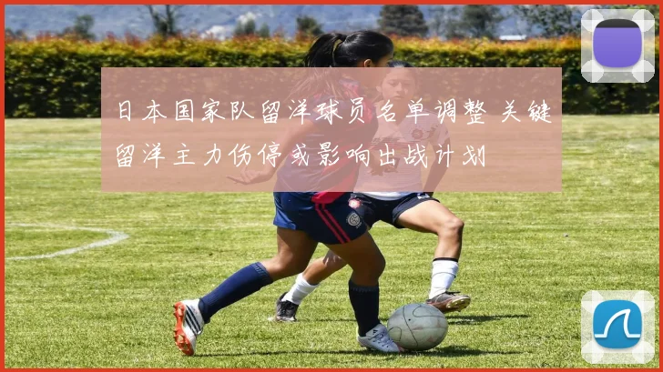 日本国家队留洋球员名单调整 关键留洋主力伤停或影响出战计划