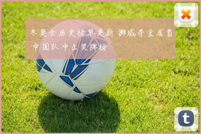 冬奥会历史榜单更新 挪威夺金居首 中国队冲击奖牌榜