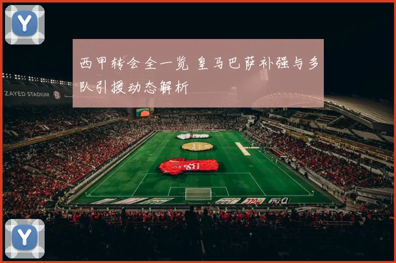 西甲转会全一览 皇马巴萨补强与多队引援动态解析