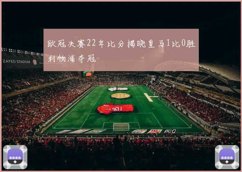 欧冠决赛22年比分揭晓皇马1比0胜利物浦夺冠