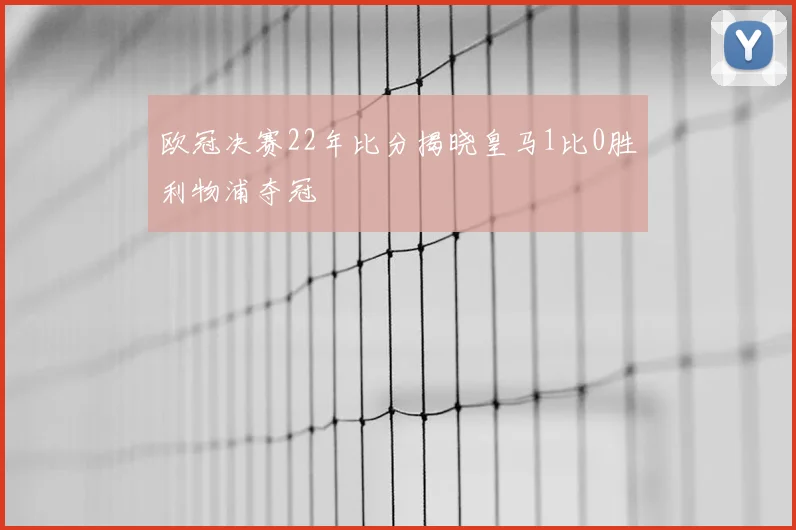欧冠决赛22年比分揭晓皇马1比0胜利物浦夺冠