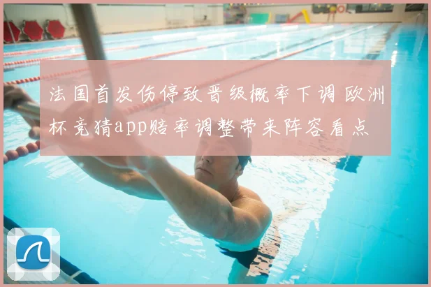 法国首发伤停致晋级概率下调 欧洲杯竞猜app赔率调整带来阵容看点