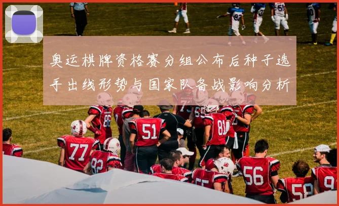 奥运棋牌资格赛分组公布后种子选手出线形势与国家队备战影响分析