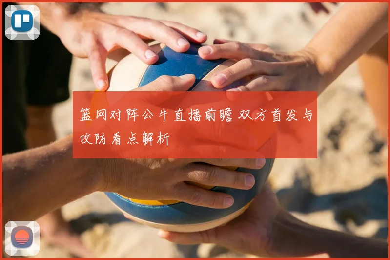 篮网对阵公牛直播前瞻 双方首发与攻防看点解析