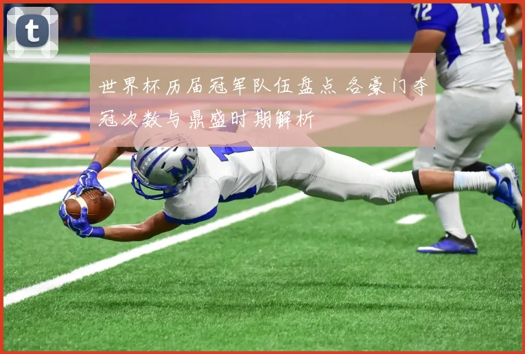 世界杯历届冠军队伍盘点 各豪门夺冠次数与鼎盛时期解析