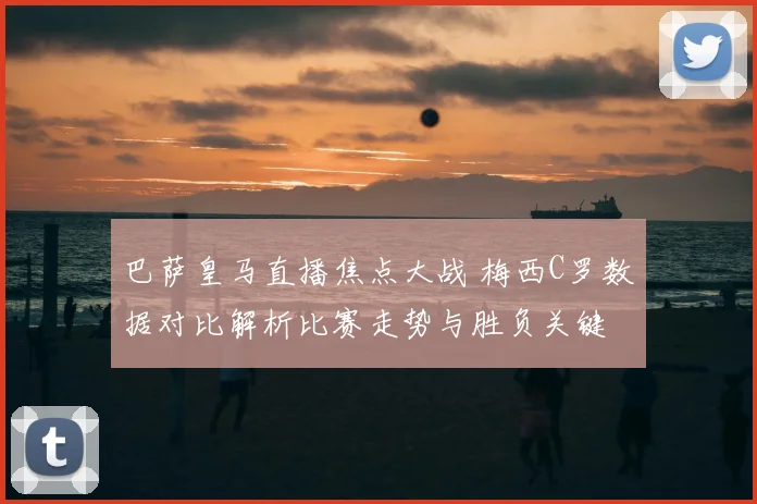 巴萨皇马直播焦点大战 梅西C罗数据对比解析比赛走势与胜负关键