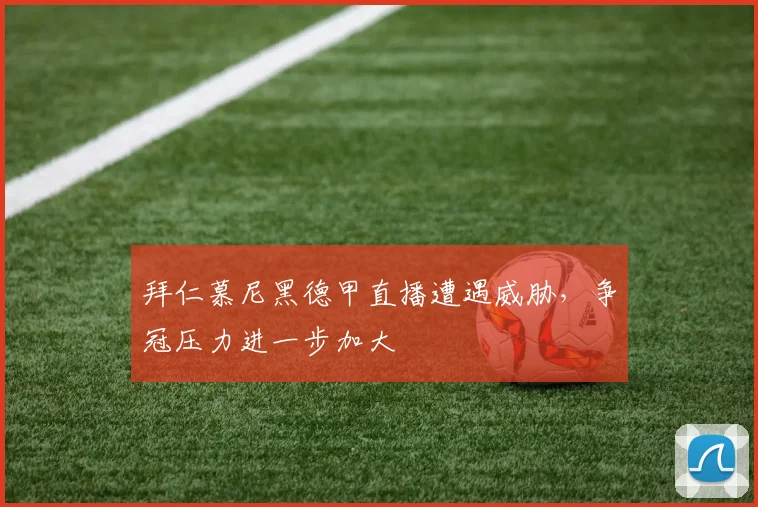 拜仁慕尼黑德甲直播遭遇威胁，争冠压力进一步加大