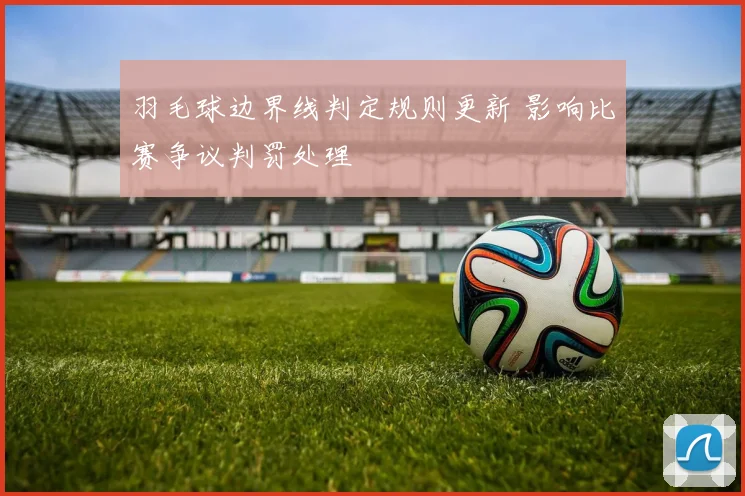 羽毛球边界线判定规则更新 影响比赛争议判罚处理