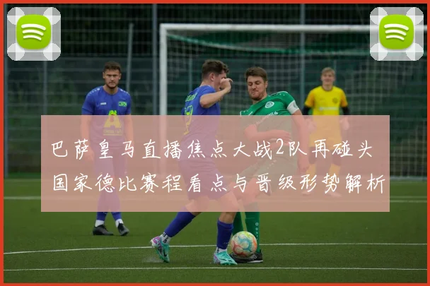 巴萨皇马直播焦点大战2队再碰头 国家德比赛程看点与晋级形势解析