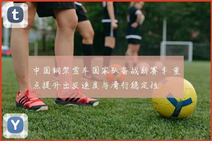 中国钢架雪车国家队备战新赛季 重点提升出发速度与滑行稳定性