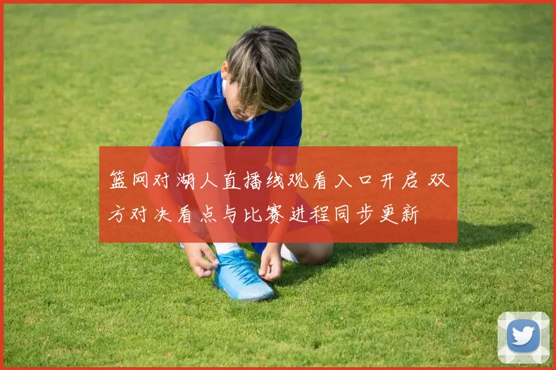 篮网对湖人直播线观看入口开启 双方对决看点与比赛进程同步更新