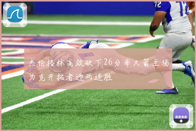 杰伦格林高效砍下26分率火箭主场力克开拓者迎两连胜