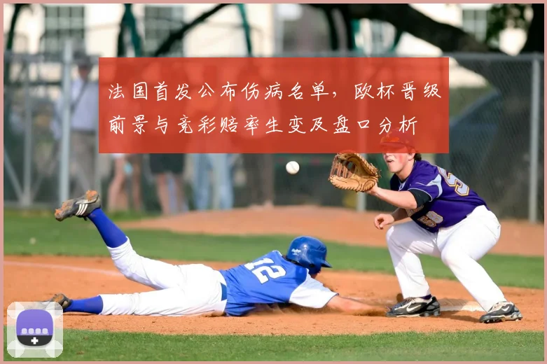 法国首发公布伤病名单，欧杯晋级前景与竞彩赔率生变及盘口分析